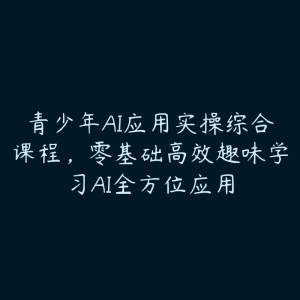青少年AI应用实操综合课程,零基础高效趣味学习AI全方位应用-51自学联盟