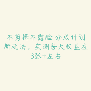 不剪辑不露脸 分成计划新玩法，实测每天收益在3张+左右-51自学联盟