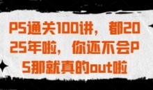 PS通关100讲，都2025年啦，你还不会PS那就真的out啦-51自学联盟