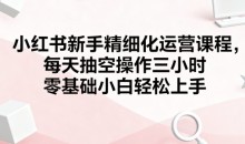 小红书新手精细化运营课程,每天抽空操作三小时,零基础小白轻松上手-51自学联盟