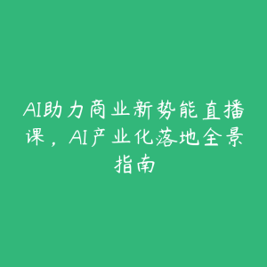 AI助力商业新势能直播课,AI产业化落地全景指南-51自学联盟