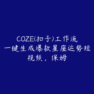 COZE(扣子)工作流一键生成爆款星座运势短视频，保姆-51自学联盟