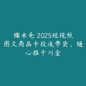 糯米爸・2025短视频图文商品卡投流带货,随心推千川全-51自学联盟