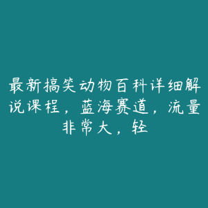最新搞笑动物百科详细解说课程，蓝海赛道，流量非常大，轻-51自学联盟