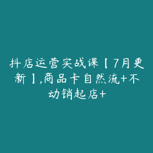 抖店运营实战课【7月更新】,商品卡自然流+不动销起店+-51自学联盟