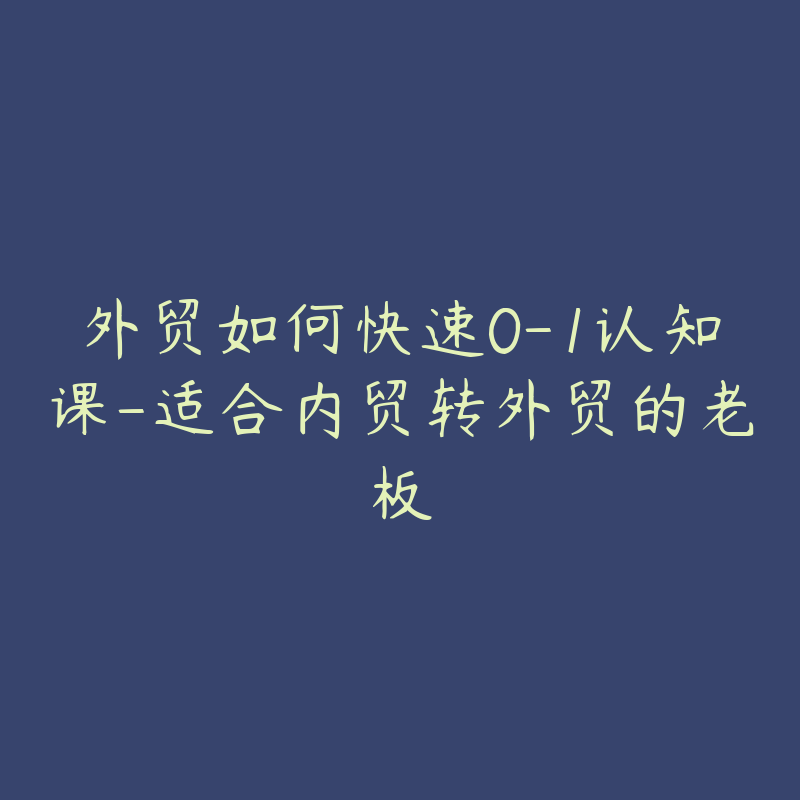 外贸如何快速0-1认知课-适合内贸转外贸的老板
