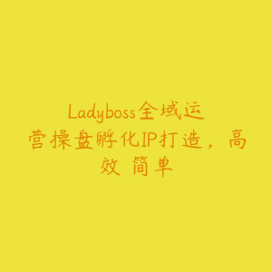 Ladyboss全域运营操盘孵化IP打造，高效 简单-51自学联盟