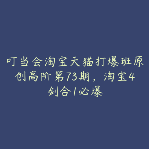 叮当会淘宝天猫打爆班原创高阶第73期,淘宝4剑合1必爆-51自学联盟