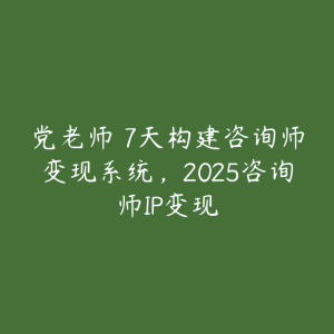 党老师・7天构建咨询师变现系统,2025咨询师IP变现-51自学联盟