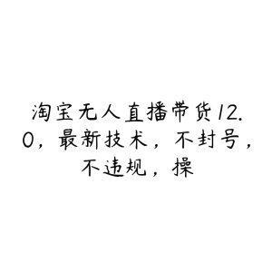 淘宝无人直播带货12.0,最新技术,不封号,不违规,操-51自学联盟