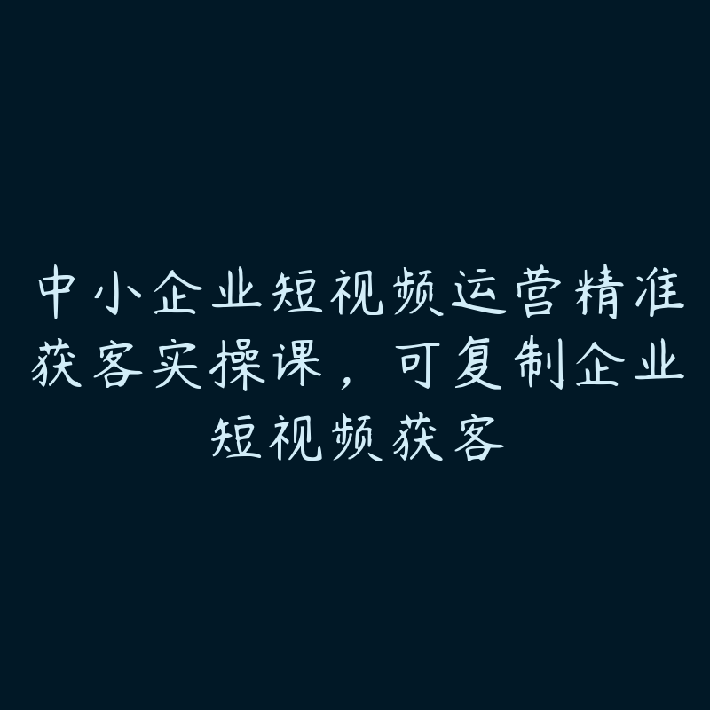 中小企业短视频运营精准获客实操课，可复制企业短视频获客