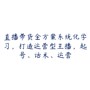 直播带货全方案系统化学习，打造运营型主播，起号、话术、运营-51自学联盟
