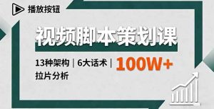 视频脚本策划课,13种架构、6大话术、拉片分析,单条播放百万+-51自学联盟
