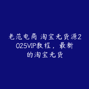 老范电商・淘宝无货源2025VIP教程,最新的淘宝无货-51自学联盟