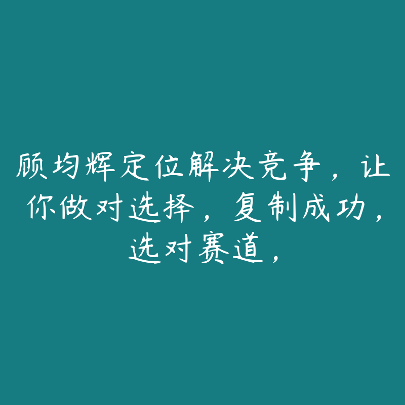 顾均辉定位解决竞争，让你做对选择，复制成功，选对赛道，