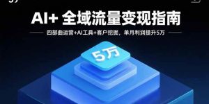 AI+全域流量变现指南,四部曲运营+AI工具+客户挖掘,单月利润提升5万-51自学联盟