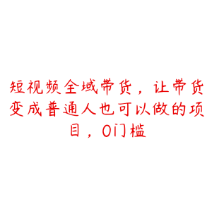 短视频全域带货,让带货变成普通人也可以做的项目,0门槛-51自学联盟