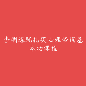 李明练就扎实心理咨询基本功课程-51自学联盟