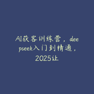 AI获客训练营，deepseek入门到精通，2025让-51自学联盟
