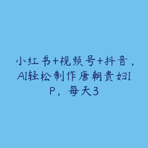 小红书+视频号+抖音,AI轻松制作唐朝贵妇IP,每天3-51自学联盟