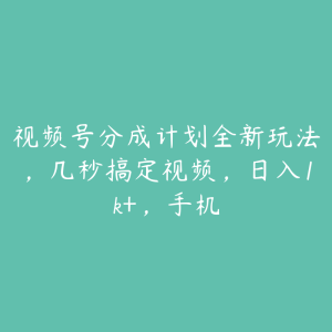 视频号分成计划全新玩法，几秒搞定视频，日入1k+，手机-51自学联盟