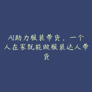 AI助力服装带货,一个人在家就能做服装达人带货-51自学联盟
