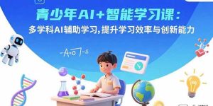 青少年AI+智能学习课:多学科AI辅助学习,提升学习效率与创新能力-51自学联盟