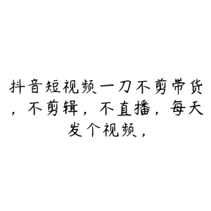 抖音短视频一刀不剪带货,不剪辑,不直播,每天发个视频,-51自学联盟