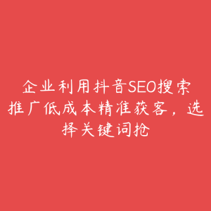 企业利用抖音SEO搜索推广低成本精准获客，选择关键词抢-51自学联盟