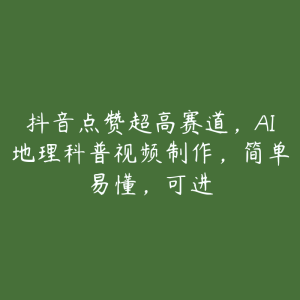 抖音点赞超高赛道,AI地理科普视频制作,简单易懂,可进-51自学联盟