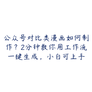公众号对比类漫画如何制作?2分钟教你用工作流一键生成,小白可上手-51自学联盟