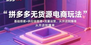 拼多多无货源电商玩法:基础搭建+供应链管理+流量运营,从开店到爆单-51自学联盟