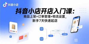 抖音小店开店入门课：商品上架+订单管理+物流设置，新手7天快速起店-51自学联盟