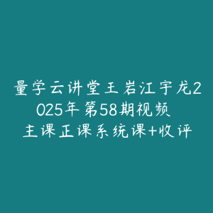 量学云讲堂王岩江宇龙2025年第58期视频 主课正课系统课+收评-51自学联盟