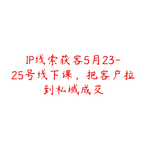 IP线索获客5月23-25号线下课,把客户拉到私域成交-51自学联盟
