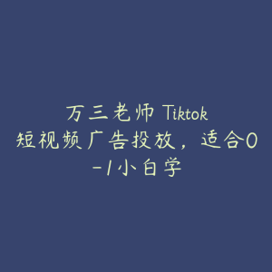 万三老师・Tiktok短视频广告投放，适合0-1小白学-51自学联盟