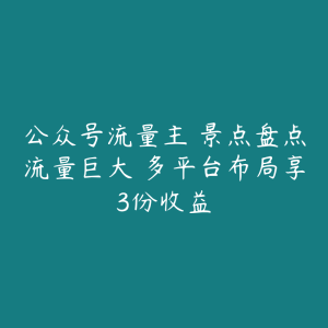 公众号流量主 景点盘点流量巨大 多平台布局享3份收益-51自学联盟