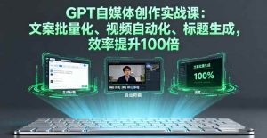 GPT自媒体创作实战课:文案批量化、视频自动化、标题生成,效率提升100倍-51自学联盟