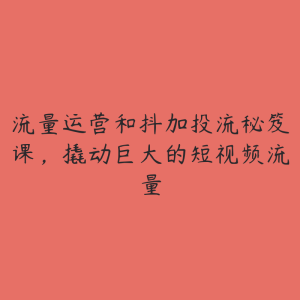 流量运营和抖加投流秘笈课，撬动巨大的短视频流量-51自学联盟