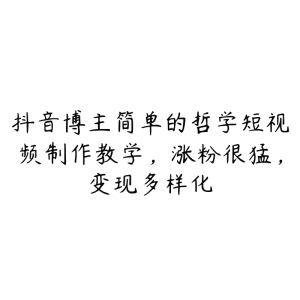 抖音博主简单的哲学短视频制作教学，涨粉很猛，变现多样化-51自学联盟