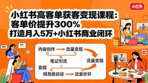 小红书高客单获客变现课程:客单价提升300%,打造月入10万+小红书商业闭环-51自学联盟