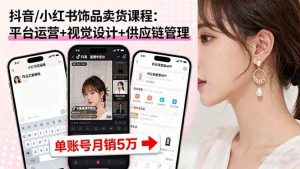 抖音/小红书饰品卖货课程:平台运营+视觉设计+供应链管理,单账号月销5万-51自学联盟