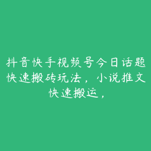 抖音快手视频号今日话题快速搬砖玩法，小说推文快速搬运，-51自学联盟