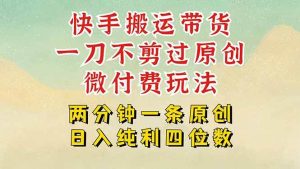 快手黑科技搬运带货，一刀不剪过原创，微付费投流玩法，轻松日入四位数…-51自学联盟