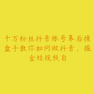 千万粉丝抖音账号幕后操盘手教你如何做抖音，掘金短视频自-51自学联盟