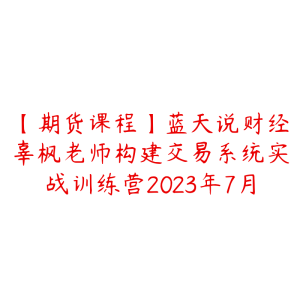 【期货课程】蓝天说财经辜枫老师构建交易系统实战训练营2023年7月-51自学联盟