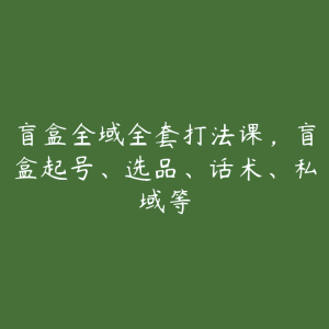 盲盒全域全套打法课，盲盒起号、选品、话术、私域等-51自学联盟