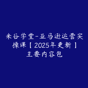 米谷学堂-亚马逊运营实操课【2025年更新】主要内容包-51自学联盟