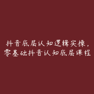 抖音底层认知逻辑实操，零基础抖音认知底层课程-51自学联盟