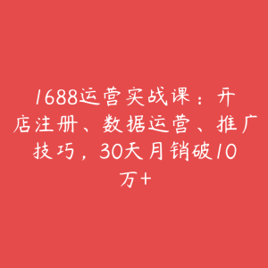 1688运营实战课:开店注册、数据运营、推广技巧,30天月销破10万+-51自学联盟